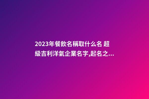 2023年餐飲名稱取什么名 超級吉利洋氣企業名字,起名之家-第1張-公司起名-玄機派